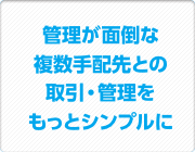 管理が面倒な 複数手配先との 取引・管理を もっとシンプルに