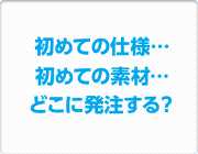 初めての仕様、初めての素材、どこに発注する？