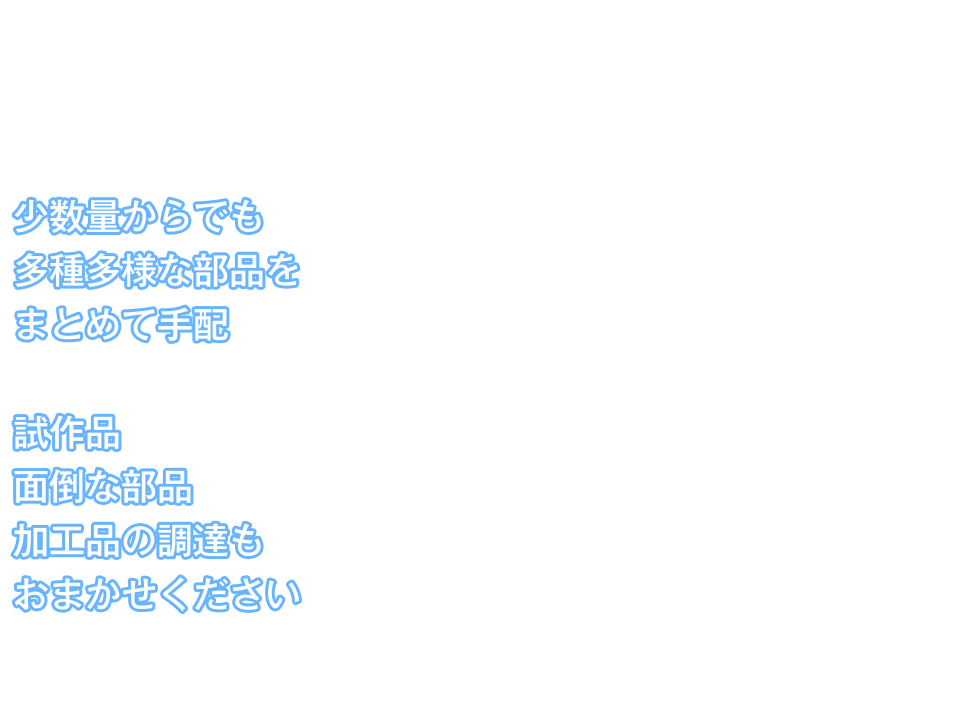 少数量からでも多種多様な部品をまとめて手配。試作品面倒な部品、加工品の調達もおまかせください。